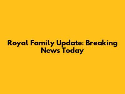Royal Family Update: Breaking News Today