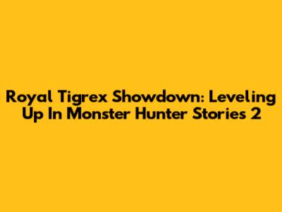 Royal Tigrex Showdown: Leveling Up In Monster Hunter Stories 2