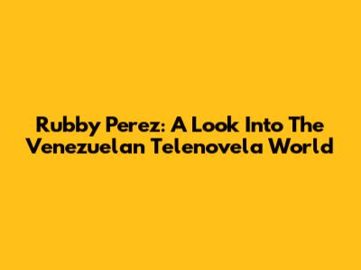 Rubby Perez: A Look Into The Venezuelan Telenovela World