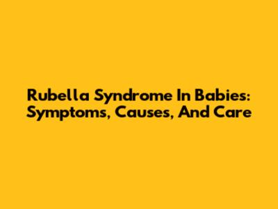 Rubella Syndrome In Babies: Symptoms, Causes, And Care