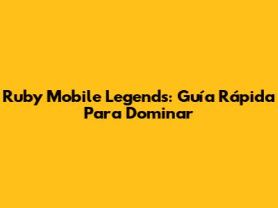 Ruby Mobile Legends: Guía Rápida Para Dominar