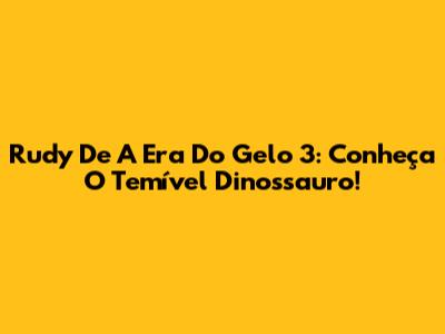 Rudy De A Era Do Gelo 3: Conheça O Temível Dinossauro!