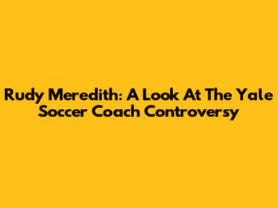 Rudy Meredith: A Look At The Yale Soccer Coach Controversy