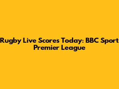 Rugby Live Scores Today: BBC Sport Premier League