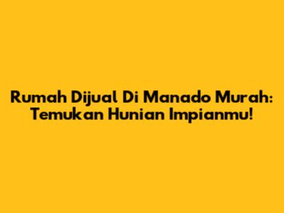Rumah Dijual Di Manado Murah: Temukan Hunian Impianmu!