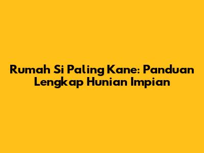 Rumah Si Paling Kane: Panduan Lengkap Hunian Impian