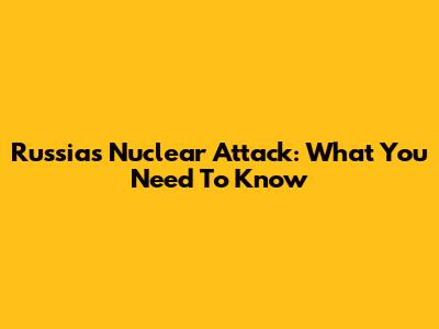 Russia's Nuclear Attack: What You Need To Know