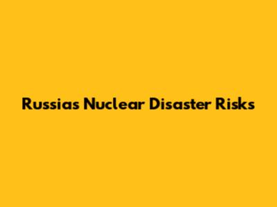 Russia's Nuclear Disaster Risks