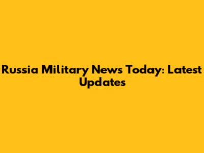 Russia Military News Today: Latest Updates