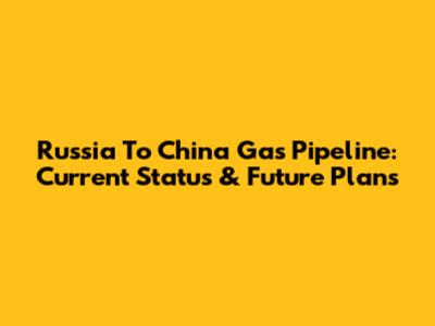 Russia To China Gas Pipeline: Current Status & Future Plans