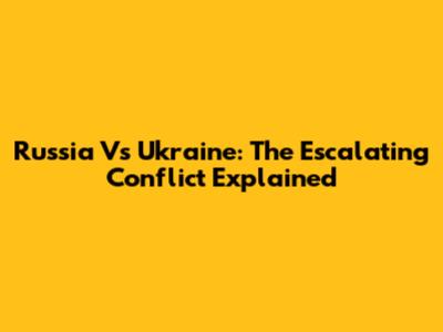 Russia Vs Ukraine: The Escalating Conflict Explained