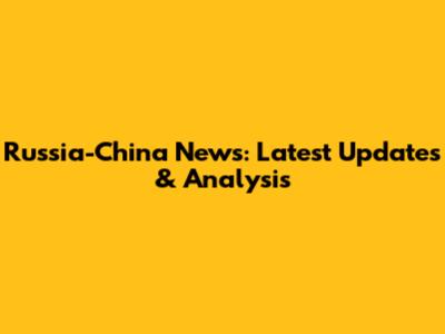 Russia-China News: Latest Updates & Analysis