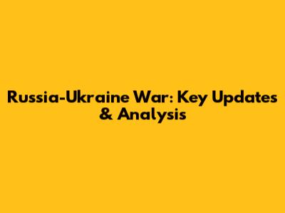 Russia-Ukraine War: Key Updates & Analysis