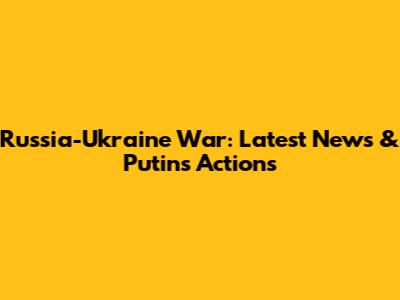 Russia-Ukraine War: Latest News & Putin's Actions
