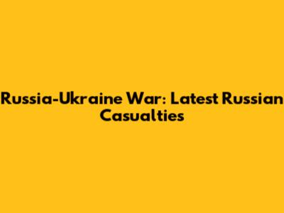 Russia-Ukraine War: Latest Russian Casualties