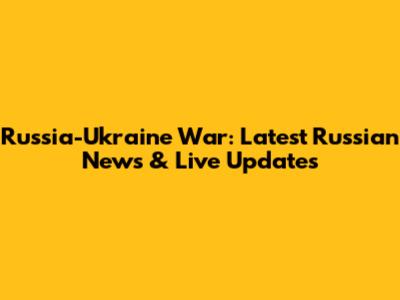 Russia-Ukraine War: Latest Russian News & Live Updates