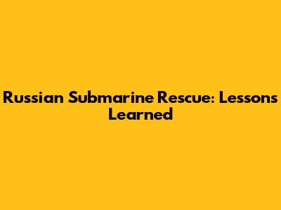 Russian Submarine Rescue: Lessons Learned