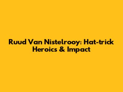 Ruud Van Nistelrooy: Hat-trick Heroics & Impact