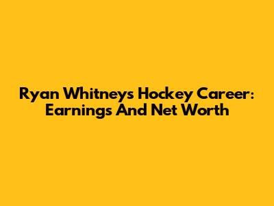 Ryan Whitney's Hockey Career: Earnings And Net Worth