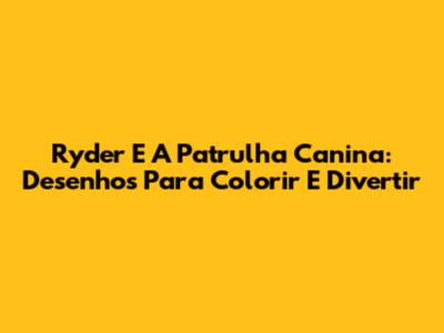 Ryder E A Patrulha Canina: Desenhos Para Colorir E Divertir