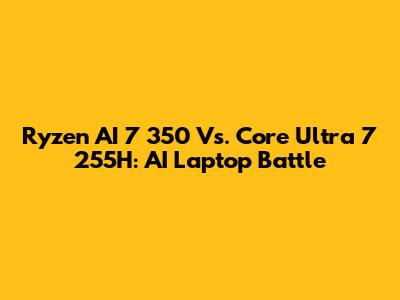 Ryzen AI 7 350 Vs. Core Ultra 7 255H: AI Laptop Battle