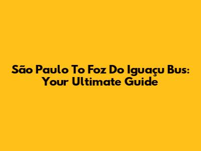 São Paulo To Foz Do Iguaçu Bus: Your Ultimate Guide