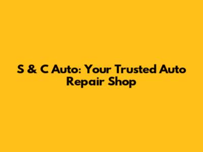 S & C Auto: Your Trusted Auto Repair Shop