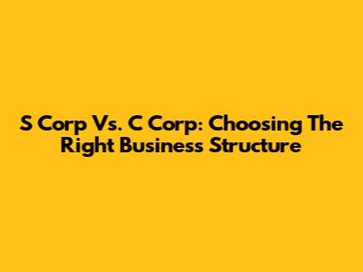 S Corp Vs. C Corp: Choosing The Right Business Structure