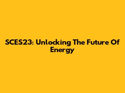 SCES23: Unlocking The Future Of Energy