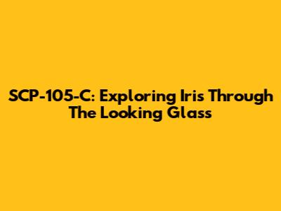SCP-105-C: Exploring Iris Through The Looking Glass