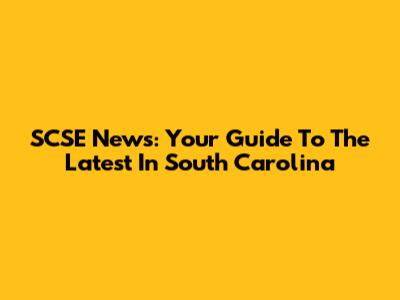 SCSE News: Your Guide To The Latest In South Carolina
