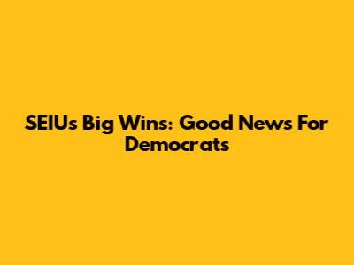 SEIU's Big Wins: Good News For Democrats