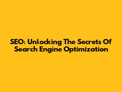 SEO: Unlocking The Secrets Of Search Engine Optimization