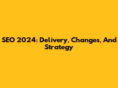 SEO 2024: Delivery, Changes, And Strategy