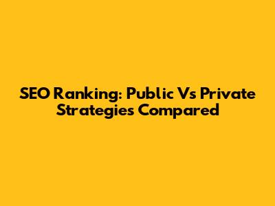 SEO Ranking: Public Vs Private Strategies Compared