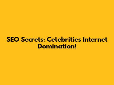SEO Secrets: Celebrities' Internet Domination!