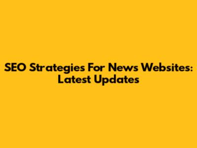SEO Strategies For News Websites: Latest Updates