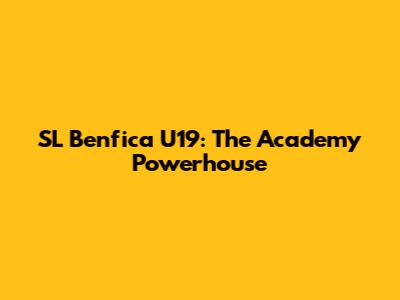 SL Benfica U19: The Academy Powerhouse
