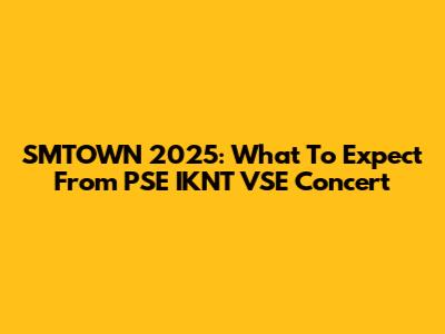 SMTOWN 2025: What To Expect From PSE IKNT VSE Concert