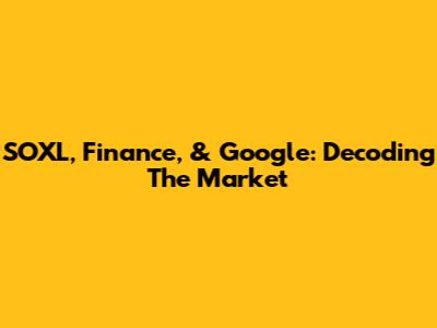 SOXL, Finance, & Google: Decoding The Market