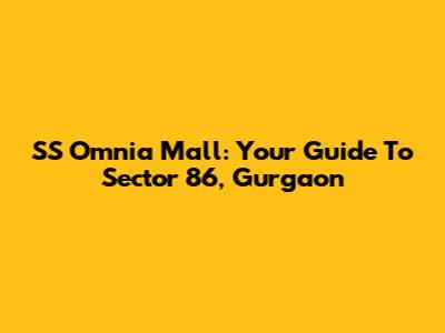 SS Omnia Mall: Your Guide To Sector 86, Gurgaon