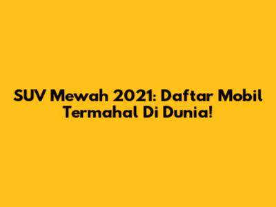SUV Mewah 2021: Daftar Mobil Termahal Di Dunia!