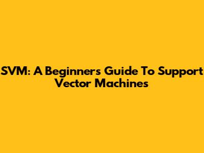 SVM: A Beginner's Guide To Support Vector Machines