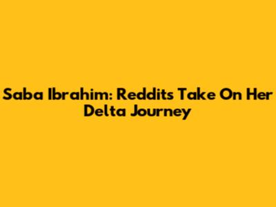 Saba Ibrahim: Reddit's Take On Her Delta Journey