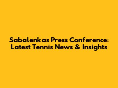 Sabalenka's Press Conference: Latest Tennis News & Insights