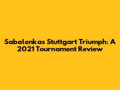 Sabalenka's Stuttgart Triumph: A 2021 Tournament Review