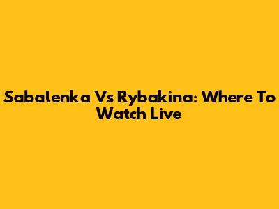 Sabalenka Vs Rybakina: Where To Watch Live