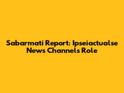Sabarmati Report: Ipseiactualse News Channel's Role