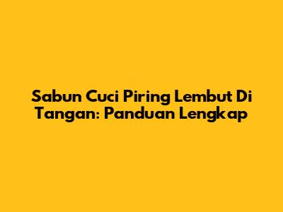 Sabun Cuci Piring Lembut Di Tangan: Panduan Lengkap
