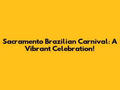 Sacramento Brazilian Carnival: A Vibrant Celebration!